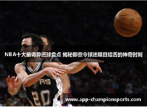 NBA十大最诡异进球盘点 揭秘那些令球迷瞠目结舌的神奇时刻