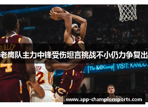 老鹰队主力中锋受伤坦言挑战不小仍力争复出