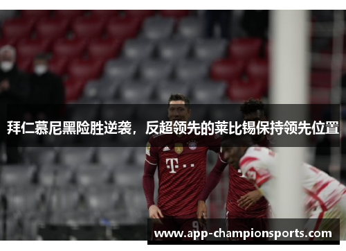 拜仁慕尼黑险胜逆袭，反超领先的莱比锡保持领先位置