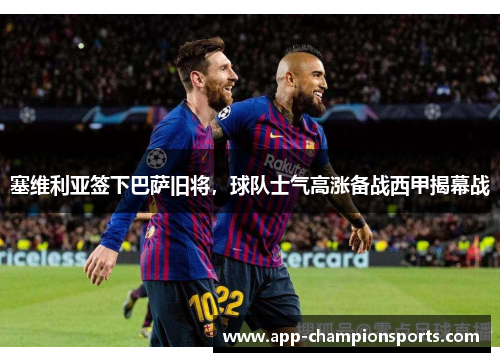 塞维利亚签下巴萨旧将，球队士气高涨备战西甲揭幕战