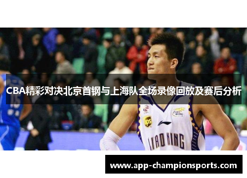 CBA精彩对决北京首钢与上海队全场录像回放及赛后分析