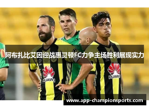 阿布扎比艾因迎战惠灵顿FC力争主场胜利展现实力